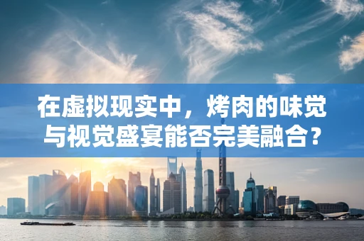 在虚拟现实中，烤肉的味觉与视觉盛宴能否完美融合？