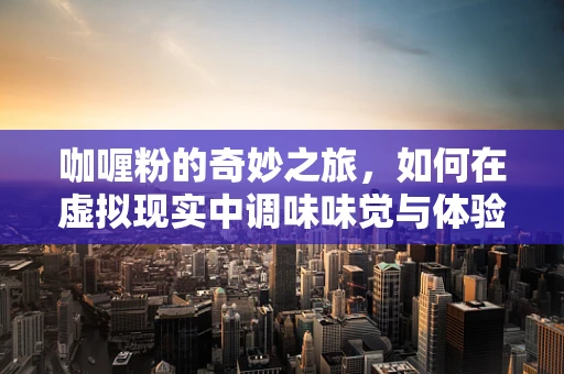 咖喱粉的奇妙之旅，如何在虚拟现实中调味味觉与体验？