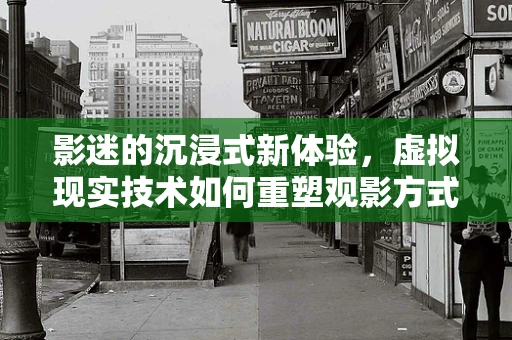 影迷的沉浸式新体验，虚拟现实技术如何重塑观影方式？