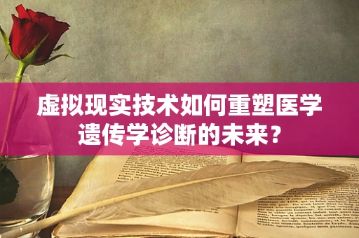 虚拟现实技术如何重塑医学遗传学诊断的未来？