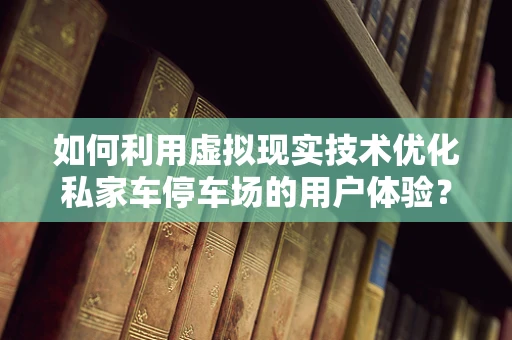 如何利用虚拟现实技术优化私家车停车场的用户体验？