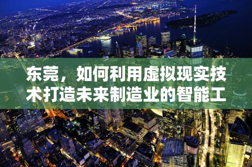东莞，如何利用虚拟现实技术打造未来制造业的智能工厂？