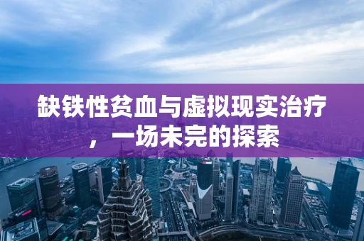 缺铁性贫血与虚拟现实治疗，一场未完的探索