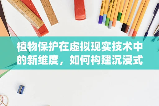 植物保护在虚拟现实技术中的新维度，如何构建沉浸式害虫防控训练平台？