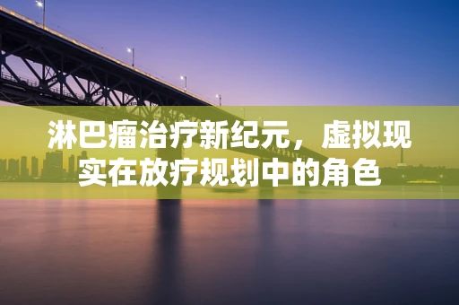 淋巴瘤治疗新纪元，虚拟现实在放疗规划中的角色