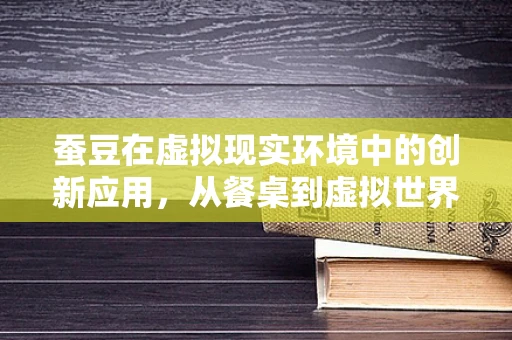 蚕豆在虚拟现实环境中的创新应用，从餐桌到虚拟世界的奇妙之旅