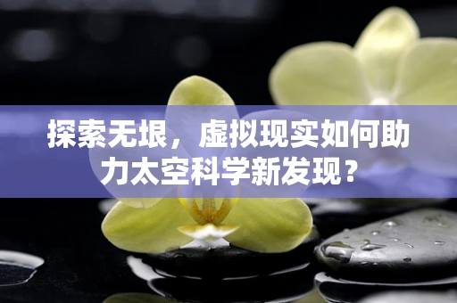 探索无垠，虚拟现实如何助力太空科学新发现？