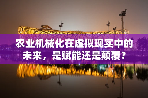 农业机械化在虚拟现实中的未来，是赋能还是颠覆？