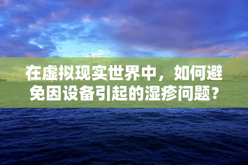 在虚拟现实世界中，如何避免因设备引起的湿疹问题？