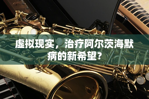 虚拟现实，治疗阿尔茨海默病的新希望？