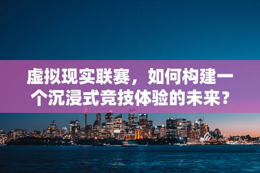 虚拟现实联赛，如何构建一个沉浸式竞技体验的未来？