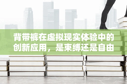 背带裤在虚拟现实体验中的创新应用，是束缚还是自由？