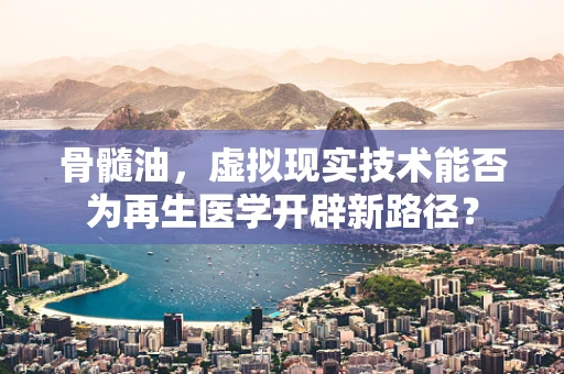 骨髓油，虚拟现实技术能否为再生医学开辟新路径？