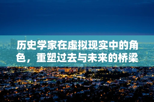 历史学家在虚拟现实中的角色，重塑过去与未来的桥梁？