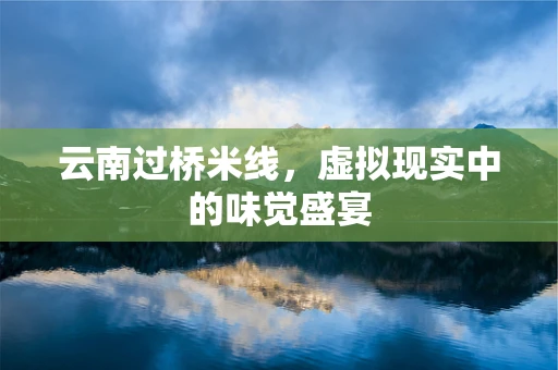 云南过桥米线，虚拟现实中的味觉盛宴