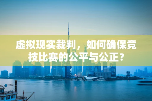 虚拟现实裁判，如何确保竞技比赛的公平与公正？