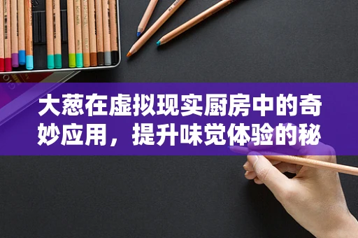 大葱在虚拟现实厨房中的奇妙应用，提升味觉体验的秘密武器？