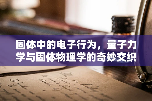 固体中的电子行为，量子力学与固体物理学的奇妙交织
