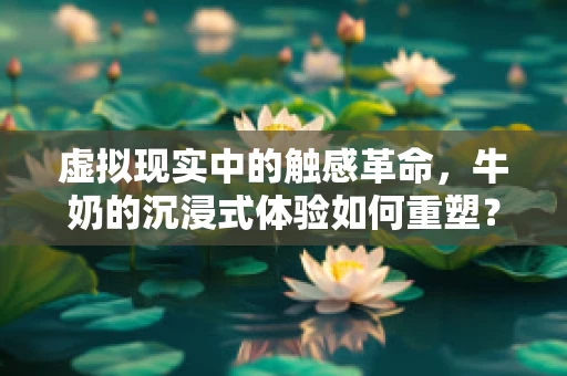 虚拟现实中的触感革命，牛奶的沉浸式体验如何重塑？