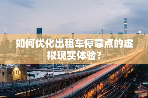 如何优化出租车停靠点的虚拟现实体验？
