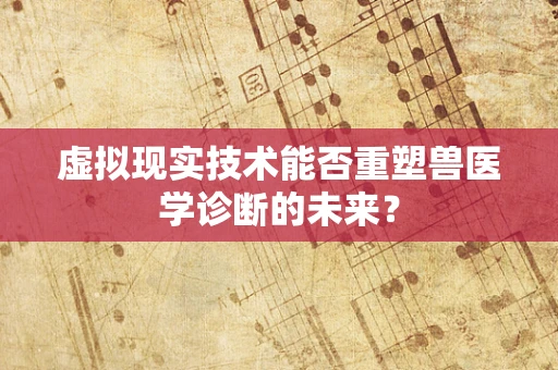 虚拟现实技术能否重塑兽医学诊断的未来？