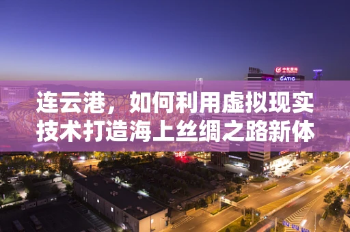 连云港，如何利用虚拟现实技术打造海上丝绸之路新体验？