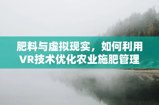 肥料与虚拟现实，如何利用VR技术优化农业施肥管理？