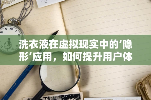 洗衣液在虚拟现实中的‘隐形’应用，如何提升用户体验？