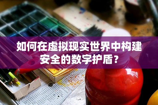 如何在虚拟现实世界中构建安全的数字护盾？