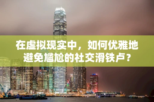 在虚拟现实中，如何优雅地避免尴尬的社交滑铁卢？