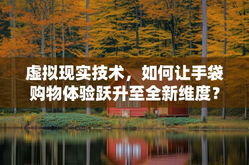 虚拟现实技术，如何让手袋购物体验跃升至全新维度？