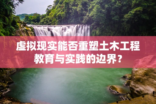 虚拟现实能否重塑土木工程教育与实践的边界？