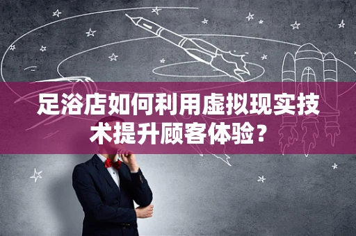 足浴店如何利用虚拟现实技术提升顾客体验？