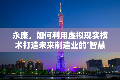 永康，如何利用虚拟现实技术打造未来制造业的‘智慧工厂’？