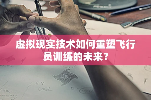 虚拟现实技术如何重塑飞行员训练的未来？