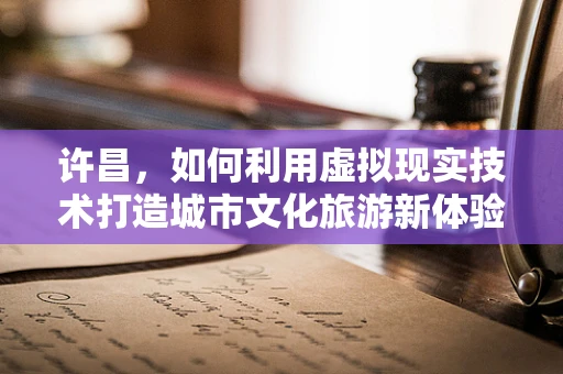 许昌，如何利用虚拟现实技术打造城市文化旅游新体验？