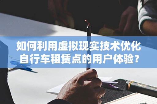 如何利用虚拟现实技术优化自行车租赁点的用户体验？