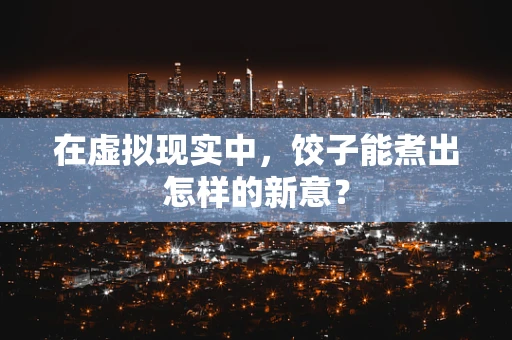 在虚拟现实中，饺子能煮出怎样的新意？
