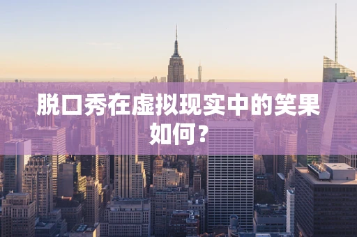 脱口秀在虚拟现实中的笑果如何？