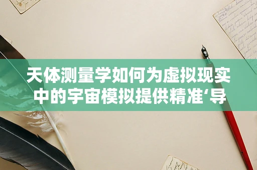 天体测量学如何为虚拟现实中的宇宙模拟提供精准‘导航’？
