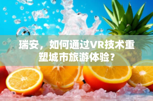 瑞安，如何通过VR技术重塑城市旅游体验？