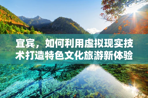 宜宾，如何利用虚拟现实技术打造特色文化旅游新体验？