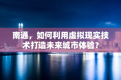 南通，如何利用虚拟现实技术打造未来城市体验？