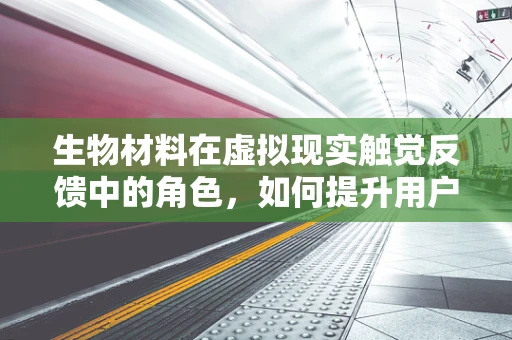 生物材料在虚拟现实触觉反馈中的角色，如何提升用户体验？