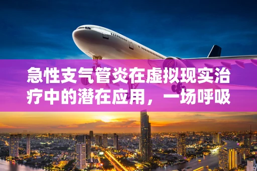 急性支气管炎在虚拟现实治疗中的潜在应用，一场呼吸间的‘沉浸式’康复之旅？