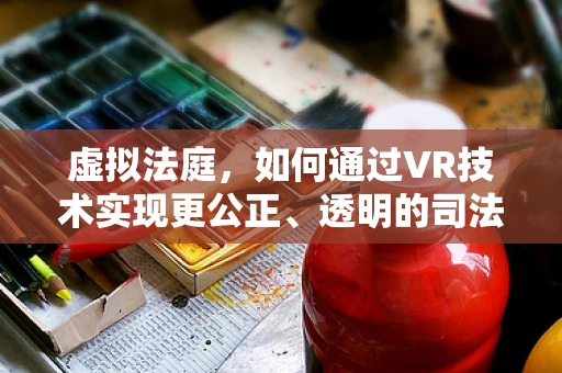 虚拟法庭，如何通过VR技术实现更公正、透明的司法裁决？