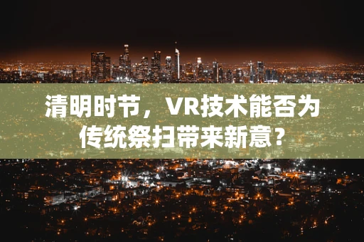 清明时节，VR技术能否为传统祭扫带来新意？