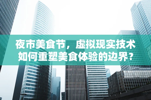 夜市美食节，虚拟现实技术如何重塑美食体验的边界？