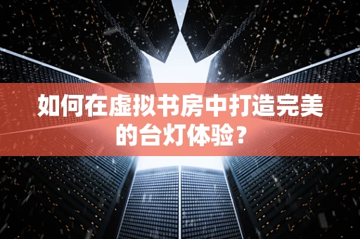 如何在虚拟书房中打造完美的台灯体验？