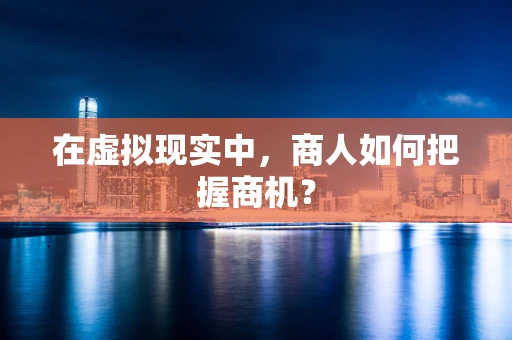 在虚拟现实中，商人如何把握商机？